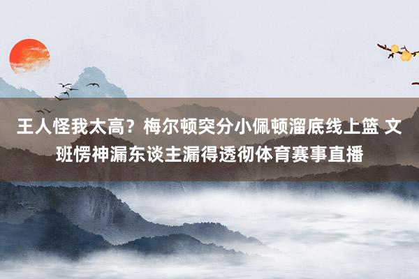 王人怪我太高？梅尔顿突分小佩顿溜底线上篮 文班愣神漏东谈主漏