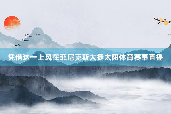 凭借这一上风在菲尼克斯大捷太阳体育赛事直播