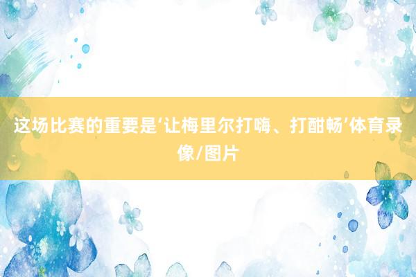 这场比赛的重要是‘让梅里尔打嗨、打酣畅’体育录像/图片