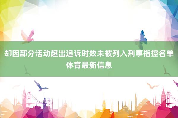 却因部分活动超出追诉时效未被列入刑事指控名单体育最新信息