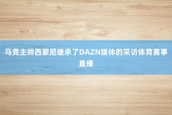 马竞主帅西蒙尼继承了DAZN媒体的采访体育赛事直播