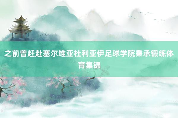 之前曾赶赴塞尔维亚杜利亚伊足球学院秉承锻练体育集锦