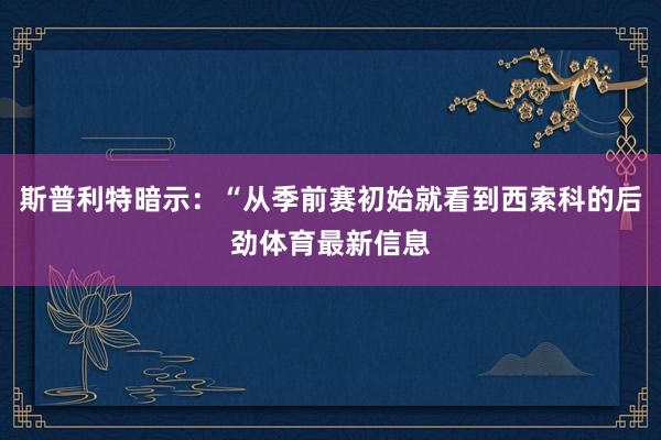 斯普利特暗示：“从季前赛初始就看到西索科的后劲体育最新信息