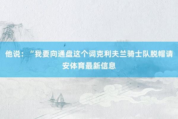 他说：“我要向通盘这个词克利夫兰骑士队脱帽请安体育最新信息