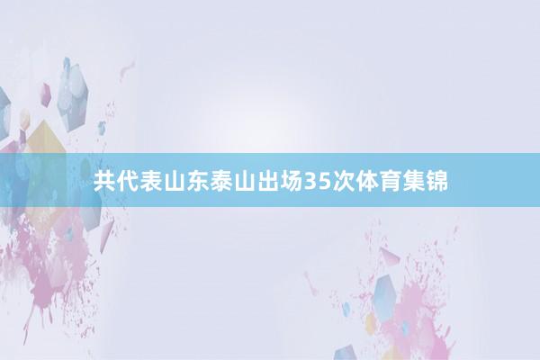 共代表山东泰山出场35次体育集锦