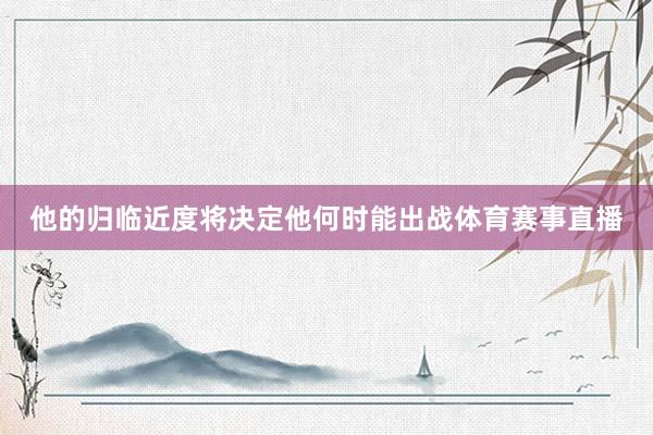 他的归临近度将决定他何时能出战体育赛事直播