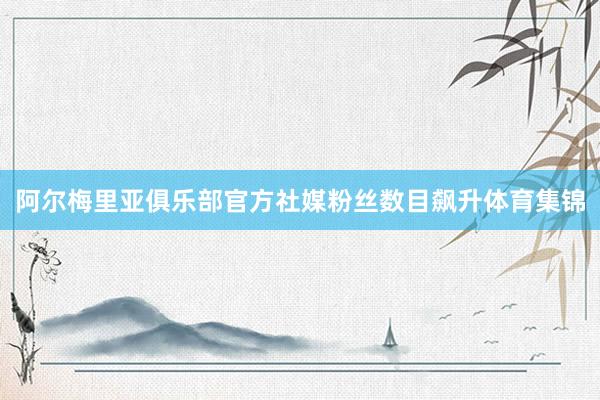 阿尔梅里亚俱乐部官方社媒粉丝数目飙升体育集锦