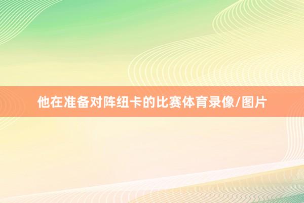 他在准备对阵纽卡的比赛体育录像/图片