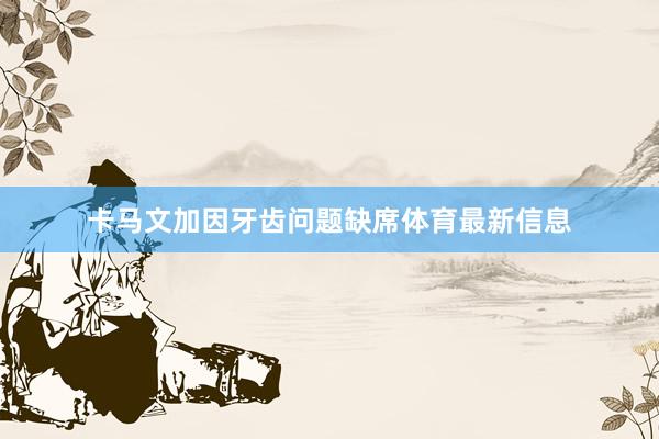 卡马文加因牙齿问题缺席体育最新信息