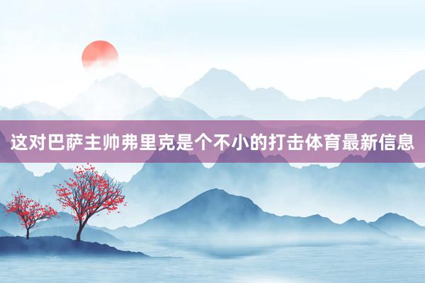 这对巴萨主帅弗里克是个不小的打击体育最新信息