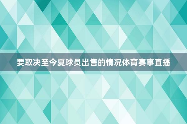 要取决至今夏球员出售的情况体育赛事直播
