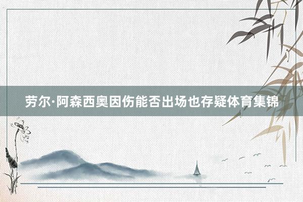劳尔·阿森西奥因伤能否出场也存疑体育集锦