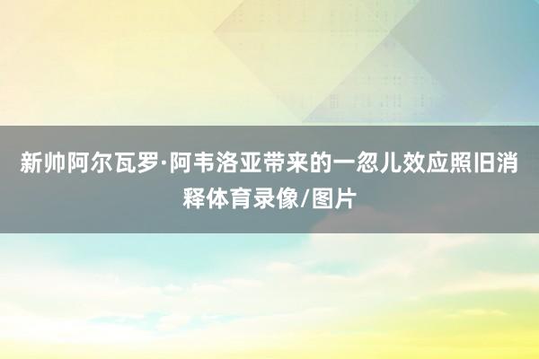 新帅阿尔瓦罗·阿韦洛亚带来的一忽儿效应照旧消释体育录像/图片