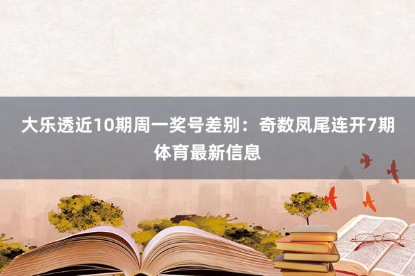 大乐透近10期周一奖号差别：奇数凤尾连开7期体育最新信息