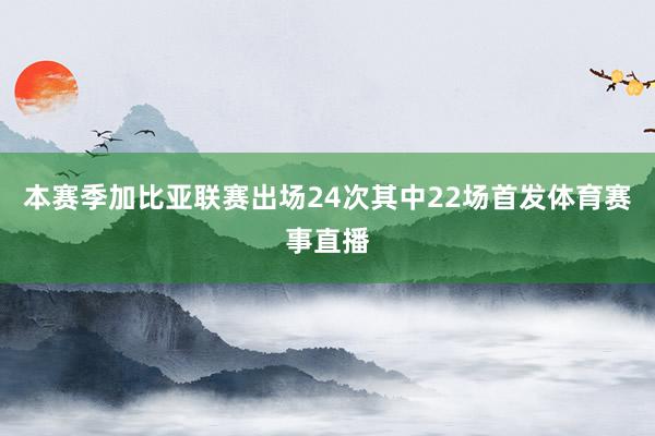 本赛季加比亚联赛出场24次其中22场首发体育赛事直播