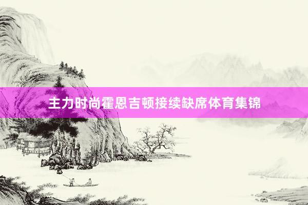 主力时尚霍恩吉顿接续缺席体育集锦