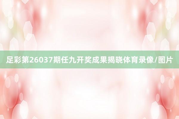 足彩第26037期任九开奖成果揭晓体育录像/图片