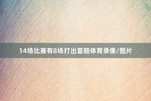 14场比赛有8场打出首赔体育录像/图片