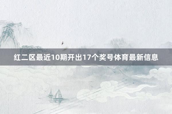 红二区最近10期开出17个奖号体育最新信息
