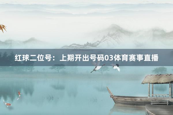 红球二位号：上期开出号码03体育赛事直播