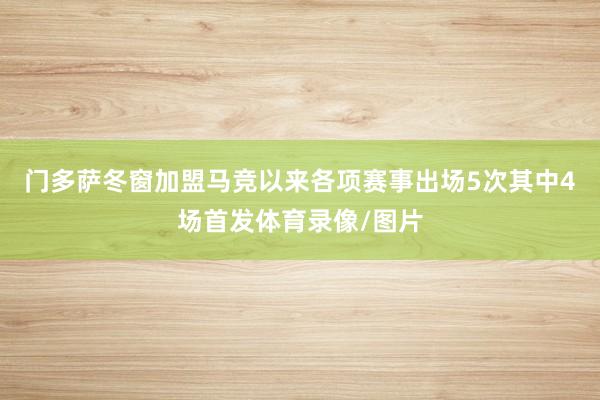 门多萨冬窗加盟马竞以来各项赛事出场5次其中4场首发体育录像/