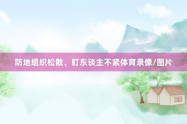 防地组织松散、盯东谈主不紧体育录像/图片