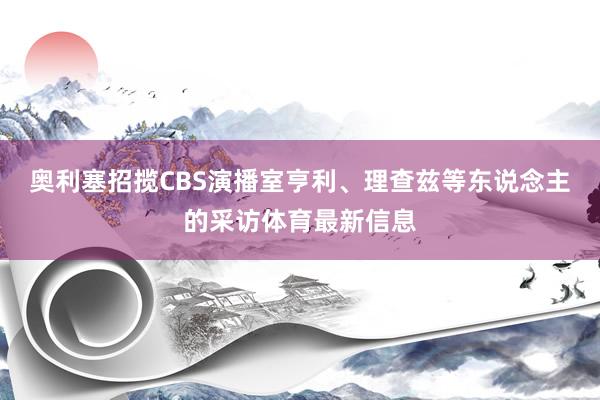 奥利塞招揽CBS演播室亨利、理查兹等东说念主的采访体育最新信