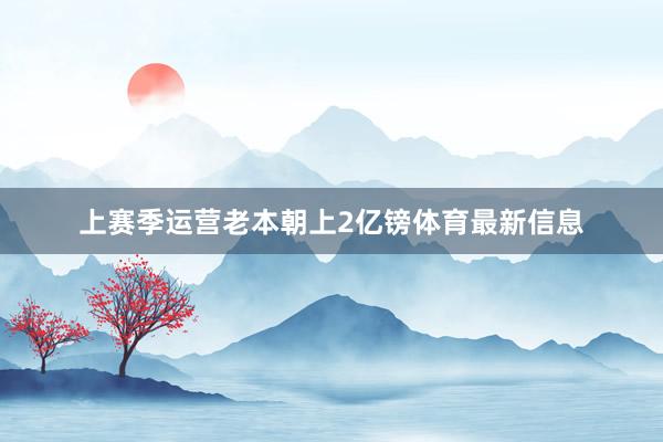 上赛季运营老本朝上2亿镑体育最新信息