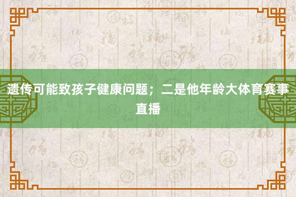 遗传可能致孩子健康问题；二是他年龄大体育赛事直播