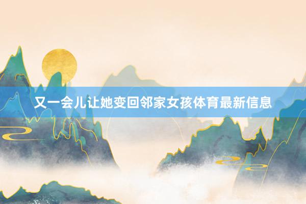 又一会儿让她变回邻家女孩体育最新信息