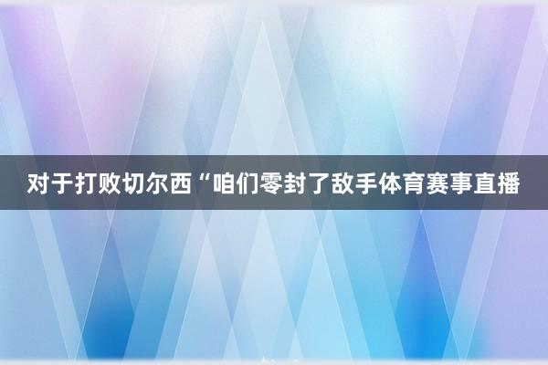 对于打败切尔西“咱们零封了敌手体育赛事直播
