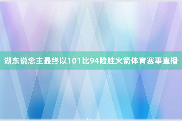 湖东说念主最终以101比94险胜火箭体育赛事直播