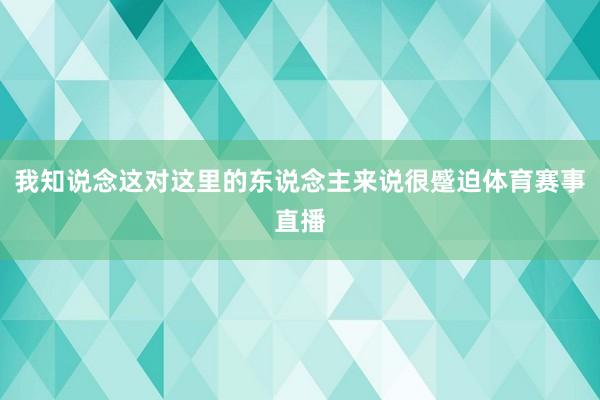 我知说念这对这里的东说念主来说很蹙迫体育赛事直播