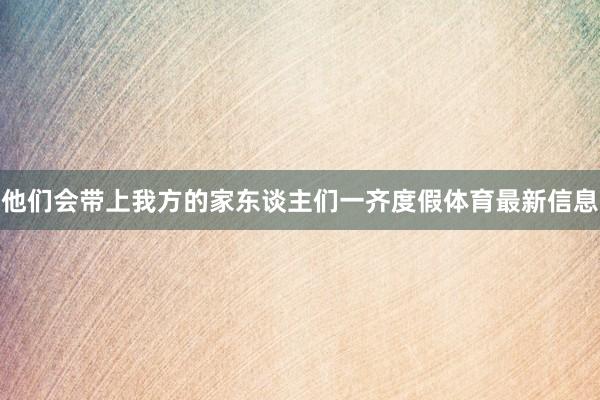 他们会带上我方的家东谈主们一齐度假体育最新信息