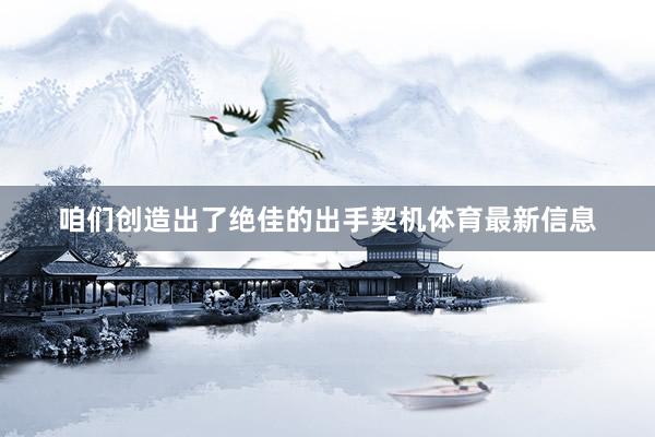 咱们创造出了绝佳的出手契机体育最新信息