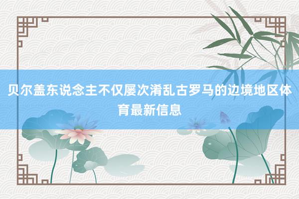 贝尔盖东说念主不仅屡次淆乱古罗马的边境地区体育最新信息