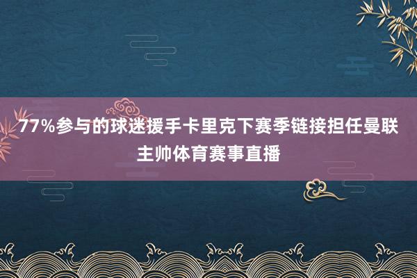 77%参与的球迷援手卡里克下赛季链接担任曼联主帅体育赛事直播
