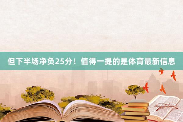但下半场净负25分！值得一提的是体育最新信息