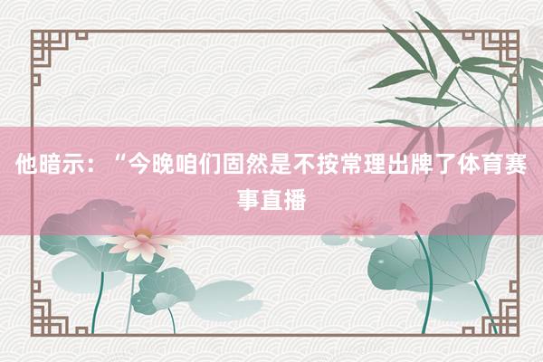 他暗示：“今晚咱们固然是不按常理出牌了体育赛事直播