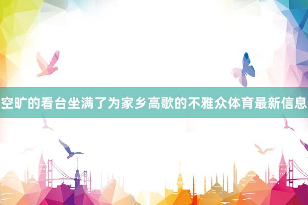 空旷的看台坐满了为家乡高歌的不雅众体育最新信息