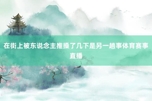在街上被东说念主推搡了几下是另一趟事体育赛事直播
