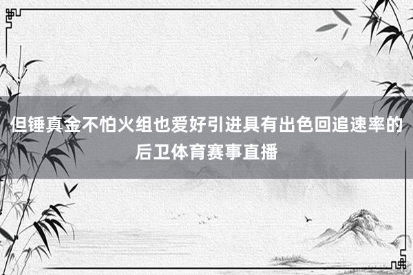 但锤真金不怕火组也爱好引进具有出色回追速率的后卫体育赛事直播