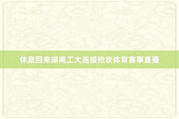 休息回来湖南工大连接抢攻体育赛事直播
