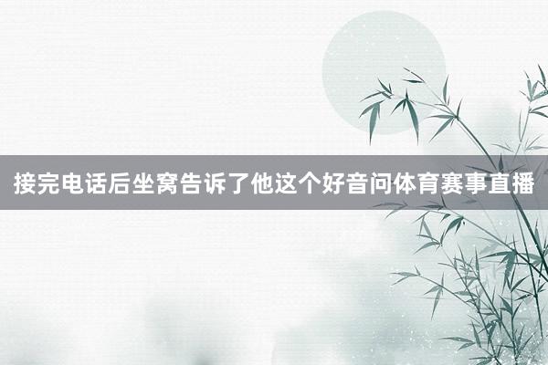 接完电话后坐窝告诉了他这个好音问体育赛事直播