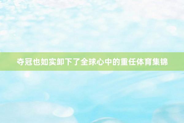 夺冠也如实卸下了全球心中的重任体育集锦