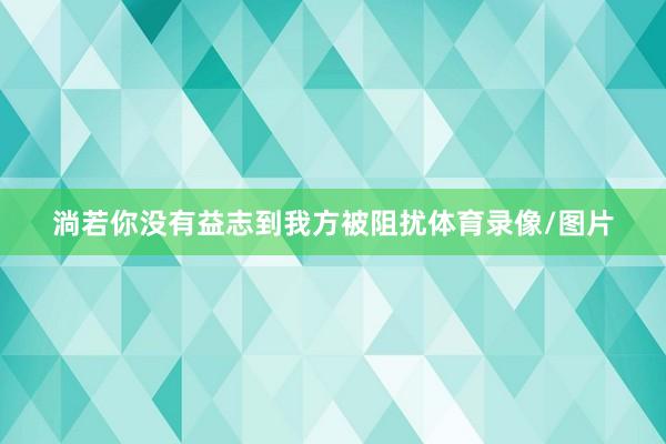 淌若你没有益志到我方被阻扰体育录像/图片