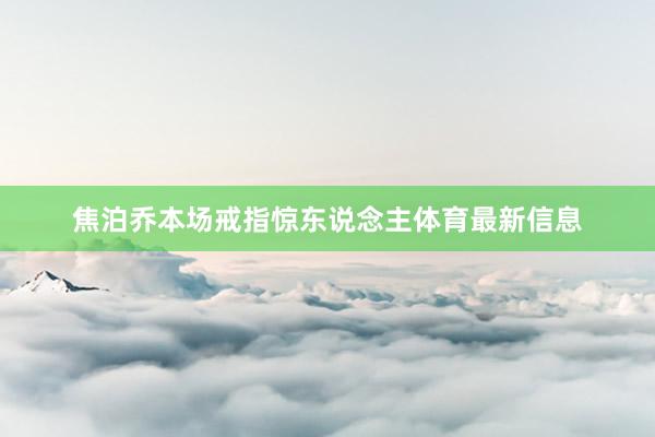 焦泊乔本场戒指惊东说念主体育最新信息