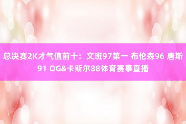 总决赛2K才气值前十：文班97第一 布伦森96 唐斯91 O