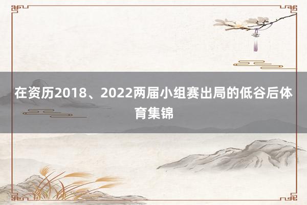 在资历2018、2022两届小组赛出局的低谷后体育集锦