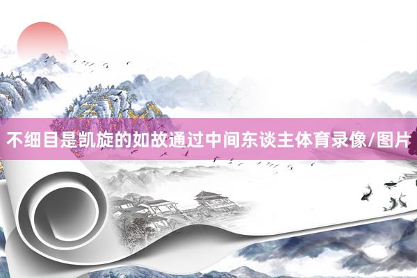 不细目是凯旋的如故通过中间东谈主体育录像/图片